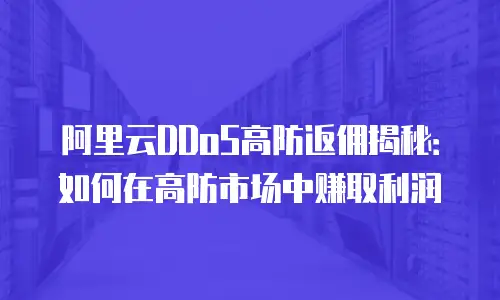 阿里云DDoS高防返佣揭秘：如何在高防市场中赚取利润
