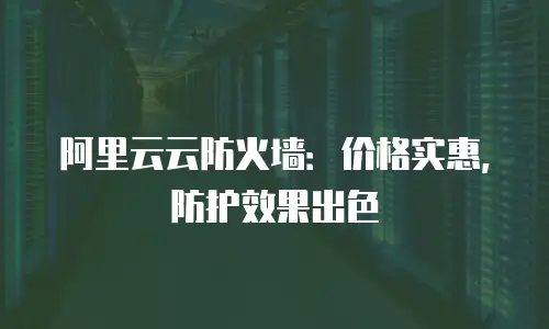 阿里云云防火墙：价格实惠，防护效果出色