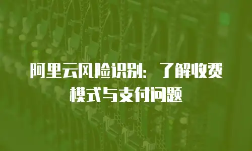 阿里云风险识别：了解收费模式与支付问题