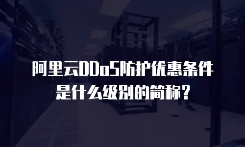 阿里云DDoS防护优惠条件是什么级别的简称？