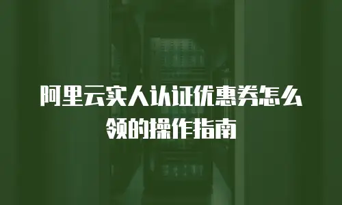阿里云实人认证优惠券怎么领的操作指南