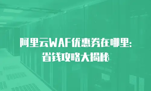 阿里云WAF优惠券在哪里：省钱攻略大揭秘