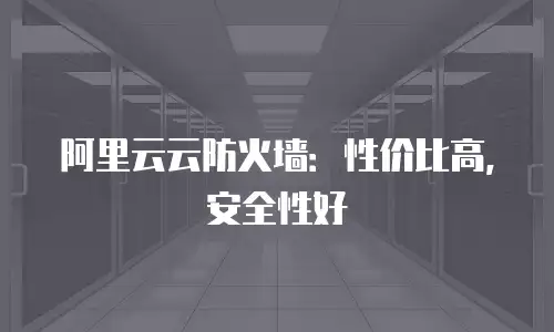 阿里云云防火墙：性价比高，安全性好