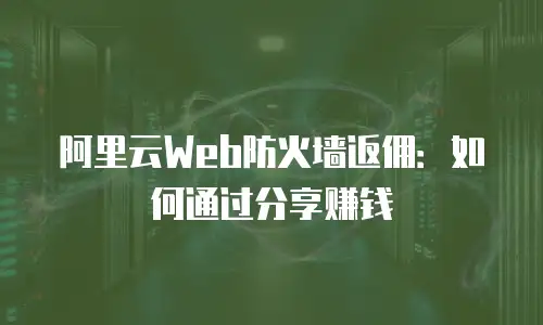 阿里云Web防火墙返佣：如何通过分享赚钱