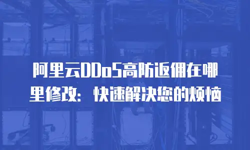 阿里云DDoS高防返佣在哪里修改：快速解决您的烦恼