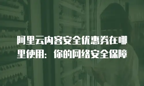 阿里云内容安全优惠券在哪里使用：你的网络安全保障
