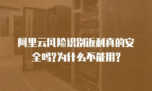 阿里云风险识别返利真的安全吗?为什么不能用?