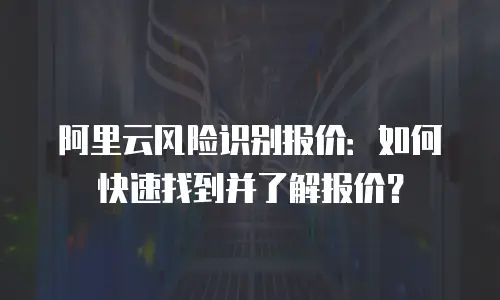 阿里云风险识别报价：如何快速找到并了解报价？