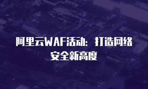 阿里云WAF活动：打造网络安全新高度