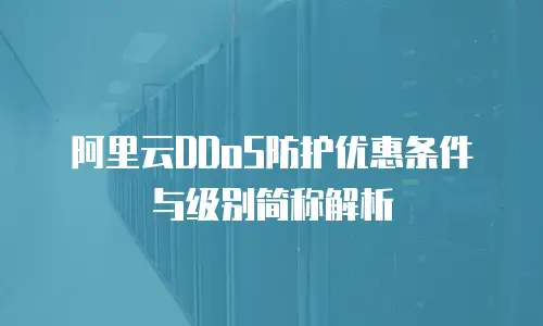 阿里云DDoS防护优惠条件与级别简称解析