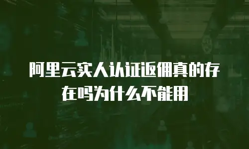 阿里云实人认证返佣真的存在吗为什么不能用