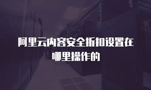 阿里云内容安全折扣设置在哪里操作的