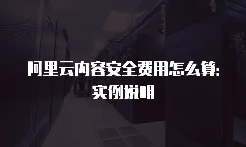 阿里云内容安全费用怎么算：实例说明
