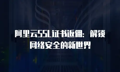 阿里云SSL证书返佣：解锁网络安全的新世界