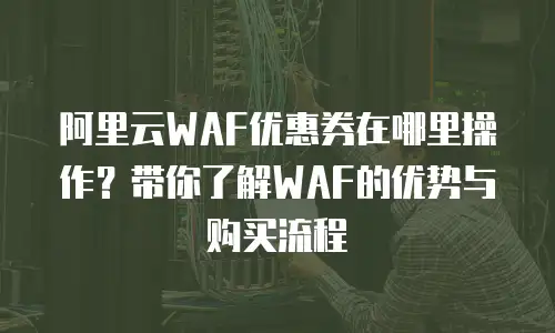 阿里云WAF优惠券在哪里操作？带你了解WAF的优势与购买流程
