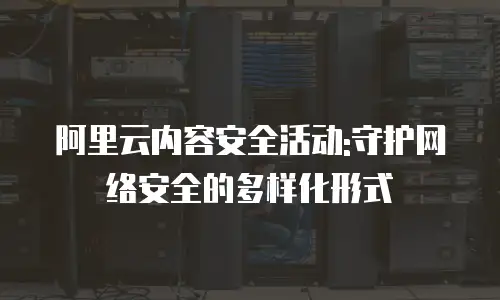 阿里云内容安全活动:守护网络安全的多样化形式