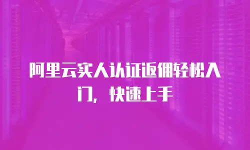 阿里云实人认证返佣轻松入门，快速上手