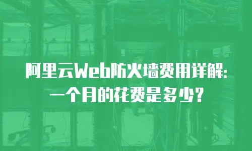 阿里云Web防火墙费用详解：一个月的花费是多少？