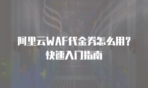 阿里云WAF代金券怎么用？快速入门指南