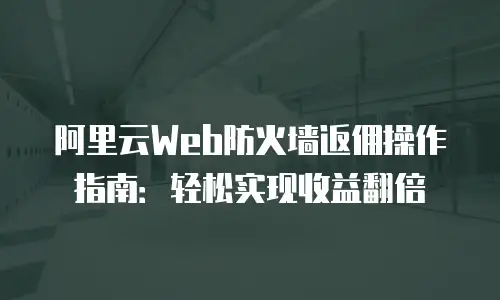 阿里云Web防火墙返佣操作指南：轻松实现收益翻倍