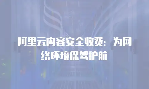 阿里云内容安全收费：为网络环境保驾护航