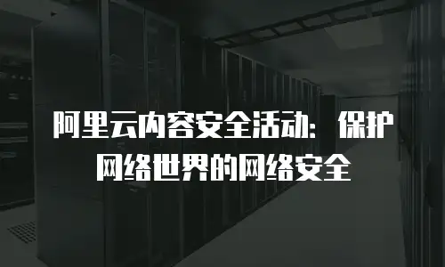 阿里云内容安全活动：保护网络世界的网络安全