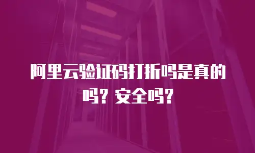 阿里云验证码打折吗是真的吗？安全吗？