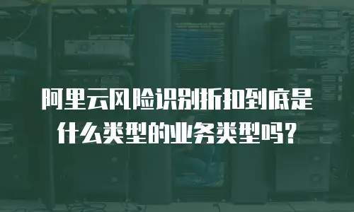 阿里云风险识别折扣到底是什么类型的业务类型吗？