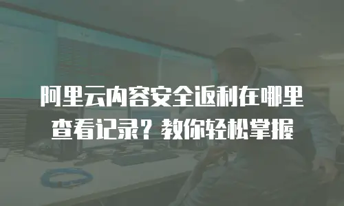 阿里云内容安全返利在哪里查看记录？教你轻松掌握
