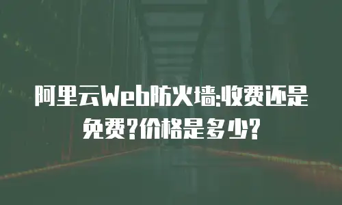 阿里云Web防火墙:收费还是免费?价格是多少?