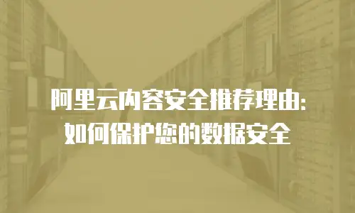 阿里云内容安全推荐理由：如何保护您的数据安全