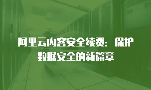 阿里云内容安全续费：保护数据安全的新篇章
