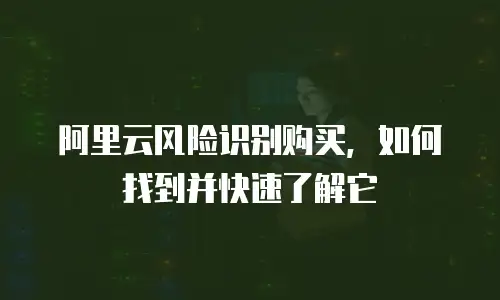 阿里云风险识别购买，如何找到并快速了解它