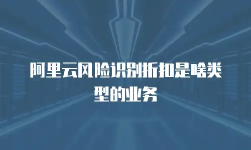 阿里云风险识别折扣是啥类型的业务