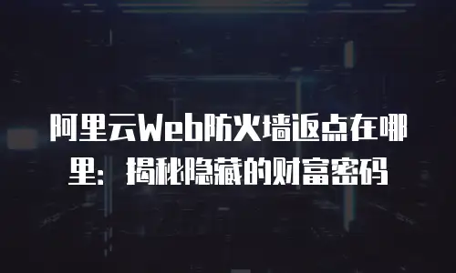 阿里云Web防火墙返点在哪里：揭秘隐藏的财富密码