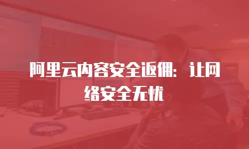 阿里云内容安全返佣：让网络安全无忧