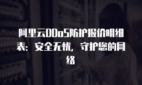 阿里云DDoS防护报价明细表：安全无忧，守护您的网络