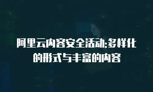 阿里云内容安全活动:多样化的形式与丰富的内容