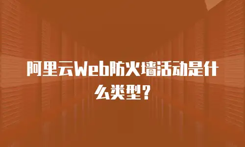 阿里云Web防火墙活动是什么类型？