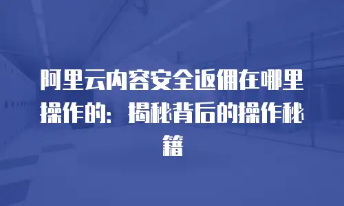 阿里云内容安全返佣在哪里操作的：揭秘背后的操作秘籍