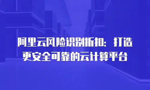 阿里云风险识别折扣：打造更安全可靠的云计算平台