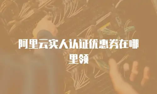 阿里云实人认证优惠券在哪里领