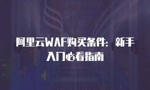 阿里云WAF购买条件：新手入门必看指南