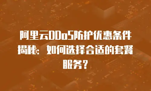 阿里云DDoS防护优惠条件揭秘：如何选择合适的套餐服务？