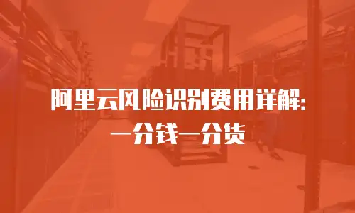 阿里云风险识别费用详解：一分钱一分货
