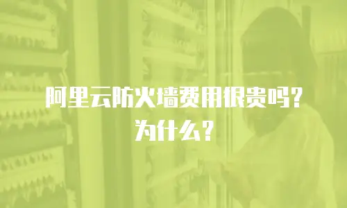 阿里云防火墙费用很贵吗？为什么？