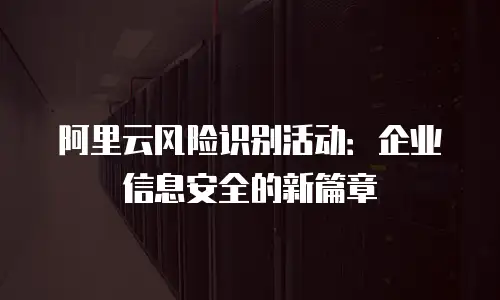 阿里云风险识别活动：企业信息安全的新篇章