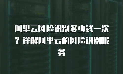 阿里云风险识别多少钱一次？详解阿里云的风险识别服务