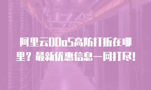 阿里云DDoS高防打折在哪里？最新优惠信息一网打尽！