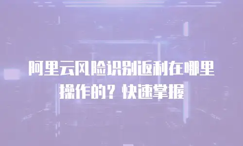 阿里云风险识别返利在哪里操作的？快速掌握